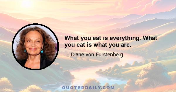 What you eat is everything. What you eat is what you are.