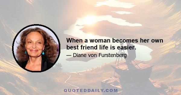 When a woman becomes her own best friend life is easier.