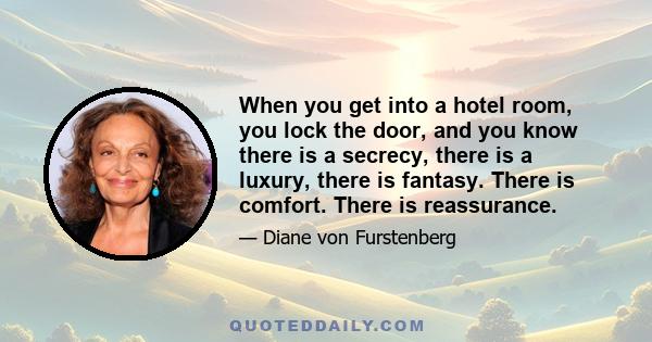 When you get into a hotel room, you lock the door, and you know there is a secrecy, there is a luxury, there is fantasy. There is comfort. There is reassurance.