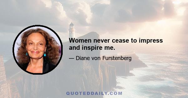 Women never cease to impress and inspire me.