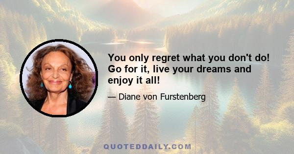 You only regret what you don't do! Go for it, live your dreams and enjoy it all!