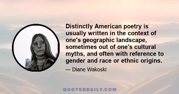 Distinctly American poetry is usually written in the context of one's geographic landscape, sometimes out of one's cultural myths, and often with reference to gender and race or ethnic origins.