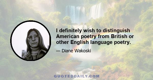 I definitely wish to distinguish American poetry from British or other English language poetry.