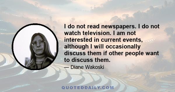 I do not read newspapers. I do not watch television. I am not interested in current events, although I will occasionally discuss them if other people want to discuss them.