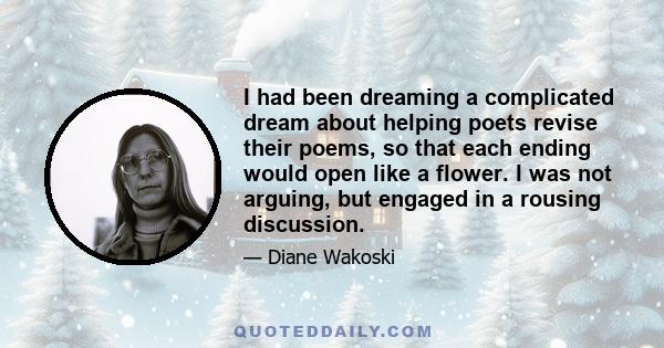 I had been dreaming a complicated dream about helping poets revise their poems, so that each ending would open like a flower. I was not arguing, but engaged in a rousing discussion.