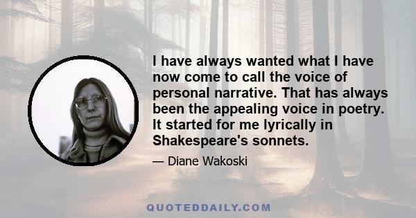 I have always wanted what I have now come to call the voice of personal narrative. That has always been the appealing voice in poetry. It started for me lyrically in Shakespeare's sonnets.