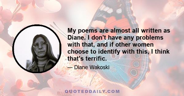 My poems are almost all written as Diane. I don't have any problems with that, and if other women choose to identify with this, I think that's terrific.