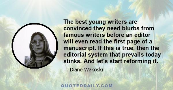 The best young writers are convinced they need blurbs from famous writers before an editor will even read the first page of a manuscript. If this is true, then the editorial system that prevails today stinks. And let's