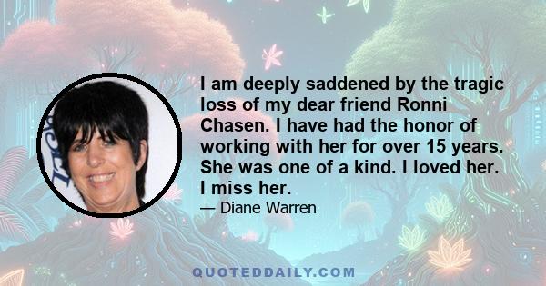 I am deeply saddened by the tragic loss of my dear friend Ronni Chasen. I have had the honor of working with her for over 15 years. She was one of a kind. I loved her. I miss her.