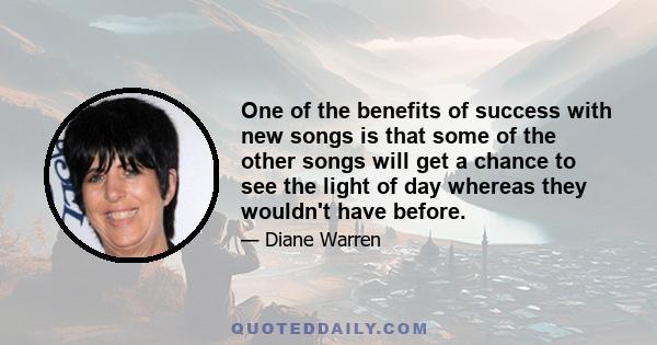 One of the benefits of success with new songs is that some of the other songs will get a chance to see the light of day whereas they wouldn't have before.