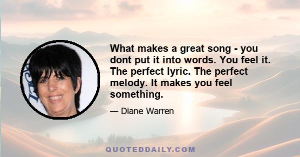 What makes a great song - you dont put it into words. You feel it. The perfect lyric. The perfect melody. It makes you feel something.