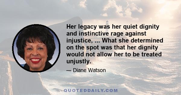 Her legacy was her quiet dignity and instinctive rage against injustice, ... What she determined on the spot was that her dignity would not allow her to be treated unjustly.