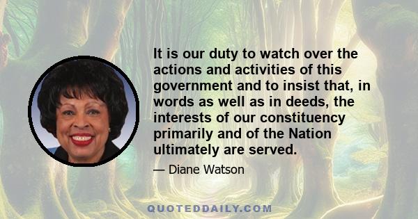 It is our duty to watch over the actions and activities of this government and to insist that, in words as well as in deeds, the interests of our constituency primarily and of the Nation ultimately are served.