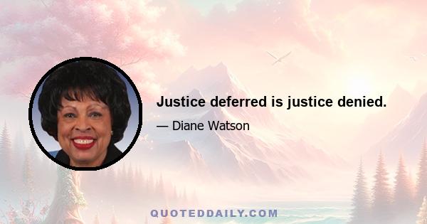 Justice deferred is justice denied.