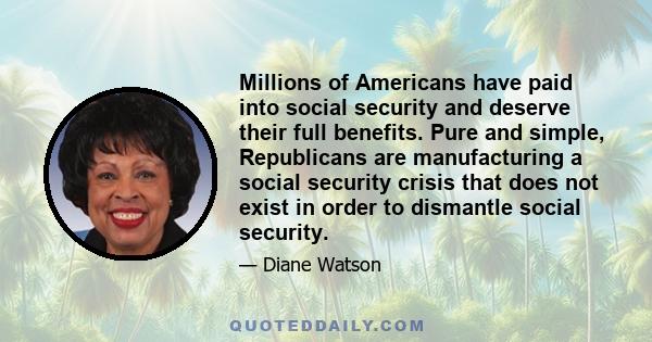 Millions of Americans have paid into social security and deserve their full benefits. Pure and simple, Republicans are manufacturing a social security crisis that does not exist in order to dismantle social security.