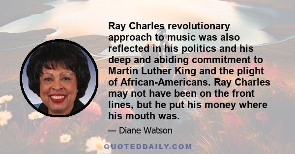 Ray Charles revolutionary approach to music was also reflected in his politics and his deep and abiding commitment to Martin Luther King and the plight of African-Americans. Ray Charles may not have been on the front