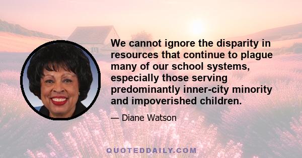 We cannot ignore the disparity in resources that continue to plague many of our school systems, especially those serving predominantly inner-city minority and impoverished children.