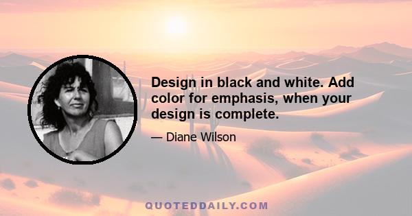 Design in black and white. Add color for emphasis, when your design is complete.