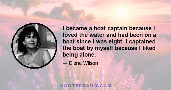 I became a boat captain because I loved the water and had been on a boat since I was eight. I captained the boat by myself because I liked being alone.