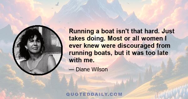 Running a boat isn't that hard. Just takes doing. Most or all women I ever knew were discouraged from running boats, but it was too late with me.