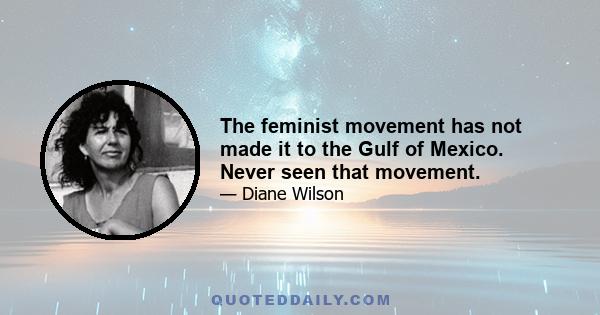 The feminist movement has not made it to the Gulf of Mexico. Never seen that movement.