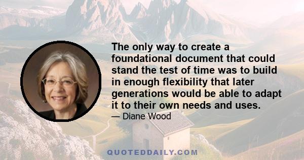 The only way to create a foundational document that could stand the test of time was to build in enough flexibility that later generations would be able to adapt it to their own needs and uses.