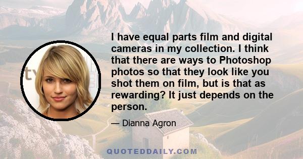 I have equal parts film and digital cameras in my collection. I think that there are ways to Photoshop photos so that they look like you shot them on film, but is that as rewarding? It just depends on the person.