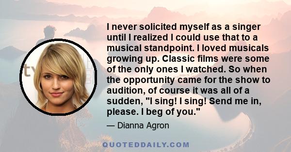 I never solicited myself as a singer until I realized I could use that to a musical standpoint. I loved musicals growing up. Classic films were some of the only ones I watched. So when the opportunity came for the show