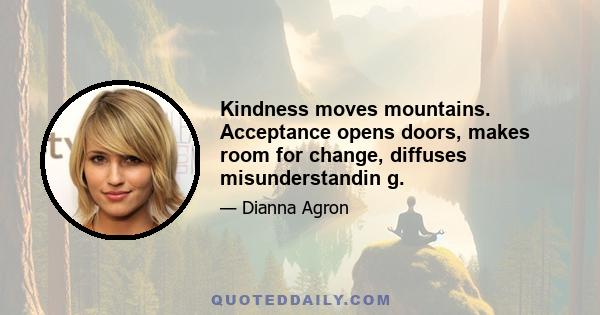 Kindness moves mountains. Acceptance opens doors, makes room for change, diffuses misunderstandin g.