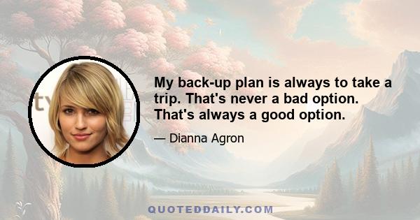 My back-up plan is always to take a trip. That's never a bad option. That's always a good option.