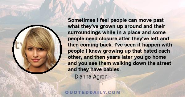 Sometimes I feel people can move past what they've grown up around and their surroundings while in a place and some people need closure after they've left and then coming back. I've seen it happen with people I knew