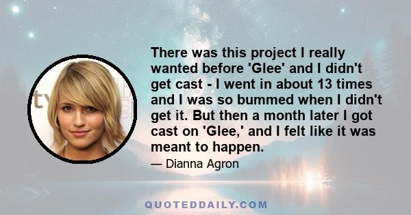 There was this project I really wanted before 'Glee' and I didn't get cast - I went in about 13 times and I was so bummed when I didn't get it. But then a month later I got cast on 'Glee,' and I felt like it was meant