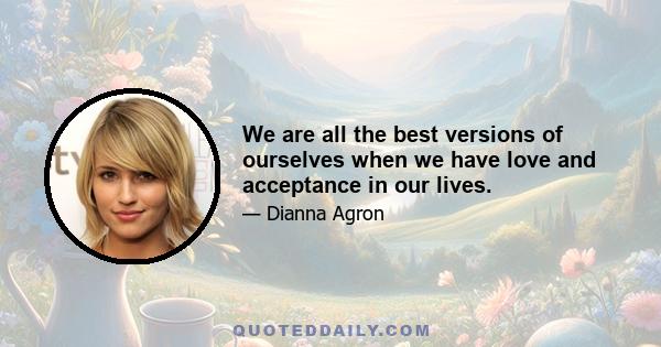 We are all the best versions of ourselves when we have love and acceptance in our lives.