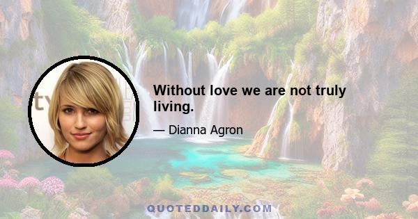 Without love we are not truly living.