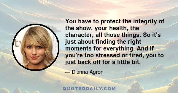 You have to protect the integrity of the show, your health, the character, all those things. So it's just about finding the right moments for everything. And if you're too stressed or tired, you to just back off for a