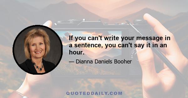 If you can't write your message in a sentence, you can't say it in an hour.