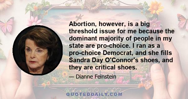 Abortion, however, is a big threshold issue for me because the dominant majority of people in my state are pro-choice. I ran as a pro-choice Democrat, and she fills Sandra Day O'Connor's shoes, and they are critical