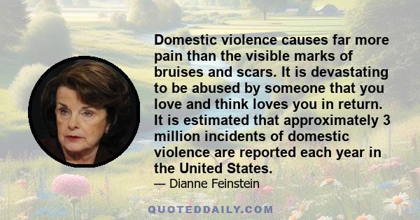 Domestic violence causes far more pain than the visible marks of bruises and scars. It is devastating to be abused by someone that you love and think loves you in return. It is estimated that approximately 3 million