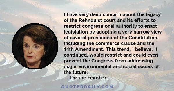 I have very deep concern about the legacy of the Rehnquist court and its efforts to restrict congressional authority to enact legislation by adopting a very narrow view of several provisions of the Constitution,