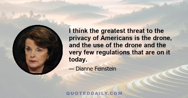 I think the greatest threat to the privacy of Americans is the drone, and the use of the drone and the very few regulations that are on it today.