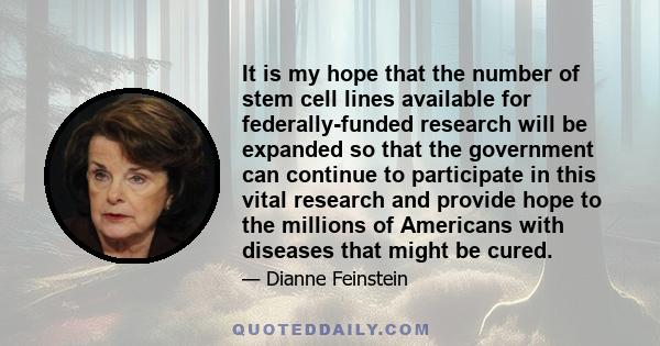 It is my hope that the number of stem cell lines available for federally-funded research will be expanded so that the government can continue to participate in this vital research and provide hope to the millions of