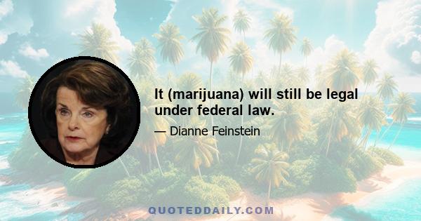 It (marijuana) will still be legal under federal law.