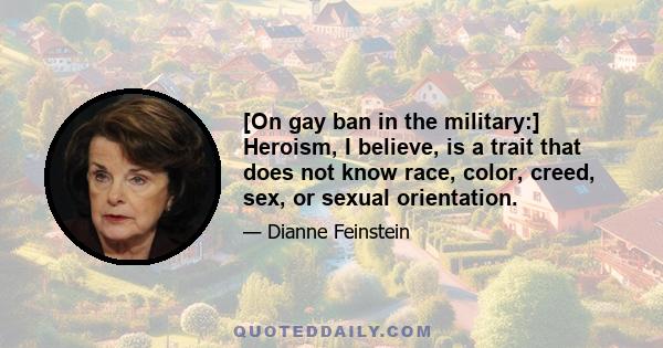 [On gay ban in the military:] Heroism, I believe, is a trait that does not know race, color, creed, sex, or sexual orientation.