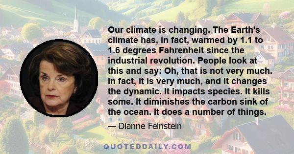 Our climate is changing. The Earth's climate has, in fact, warmed by 1.1 to 1.6 degrees Fahrenheit since the industrial revolution. People look at this and say: Oh, that is not very much. In fact, it is very much, and