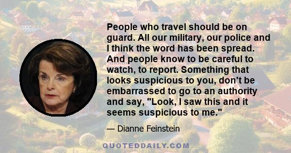 People who travel should be on guard. All our military, our police and I think the word has been spread. And people know to be careful to watch, to report. Something that looks suspicious to you, don't be embarrassed to 