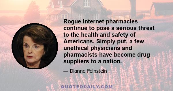 Rogue internet pharmacies continue to pose a serious threat to the health and safety of Americans. Simply put, a few unethical physicians and pharmacists have become drug suppliers to a nation.