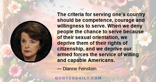 The criteria for serving one's country should be competence, courage and willingness to serve. When we deny people the chance to serve because of their sexual orientation, we deprive them of their rights of citizenship, 