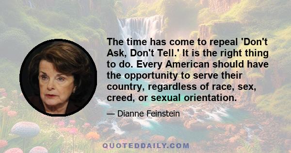 The time has come to repeal 'Don't Ask, Don't Tell.' It is the right thing to do. Every American should have the opportunity to serve their country, regardless of race, sex, creed, or sexual orientation.