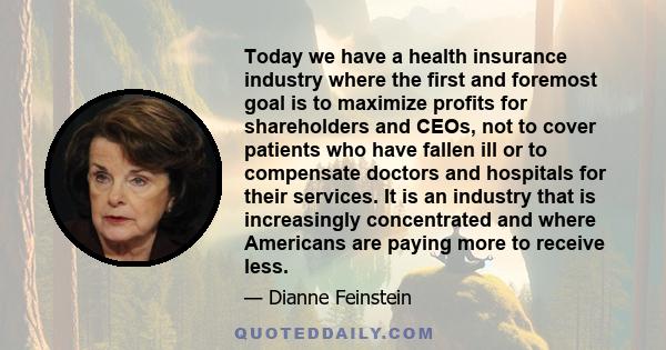 Today we have a health insurance industry where the first and foremost goal is to maximize profits for shareholders and CEOs, not to cover patients who have fallen ill or to compensate doctors and hospitals for their