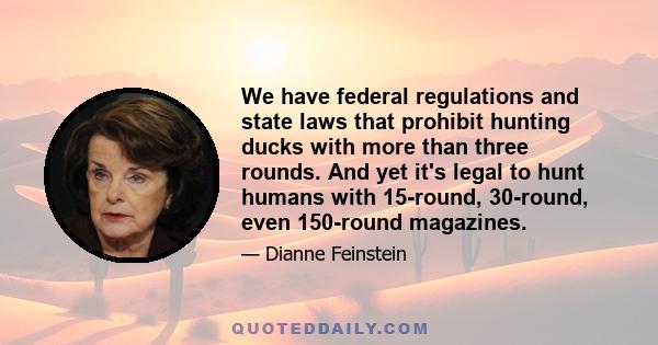 We have federal regulations and state laws that prohibit hunting ducks with more than three rounds. And yet it's legal to hunt humans with 15-round, 30-round, even 150-round magazines.